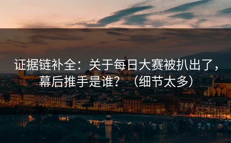 证据链补全：关于每日大赛被扒出了，幕后推手是谁？（细节太多）