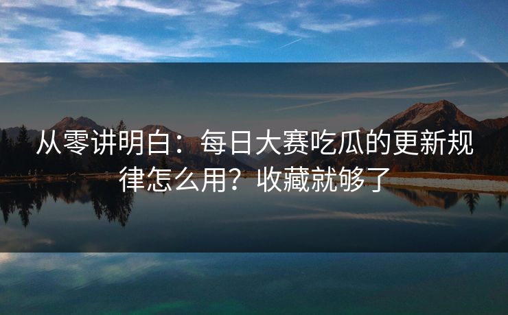 从零讲明白:每日大赛吃瓜的更新规律怎么用?收藏就够了 从零讲明白:每日大赛吃瓜的更新规律怎么用?收藏就够了