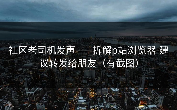 社区老司机发声——拆解p站浏览器-建议转发给朋友（有截图）