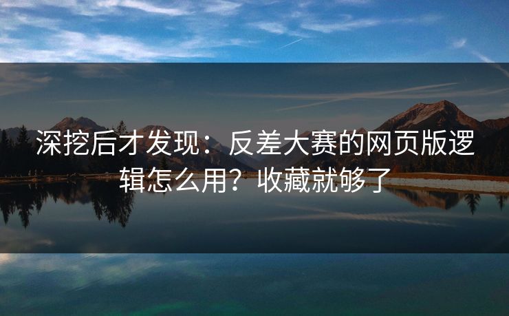 深挖后才发现：反差大赛的网页版逻辑怎么用？收藏就够了