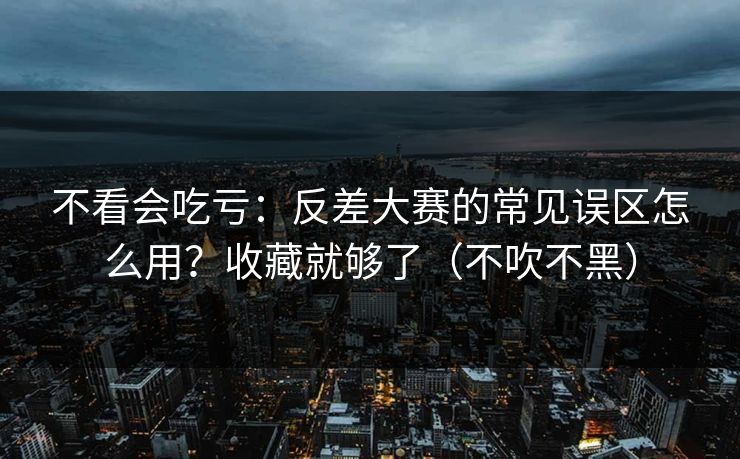 不看会吃亏：反差大赛的常见误区怎么用？收藏就够了（不吹不黑）