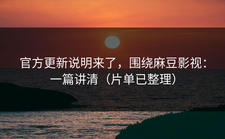 官方更新说明来了，围绕麻豆影视：一篇讲清（片单已整理）