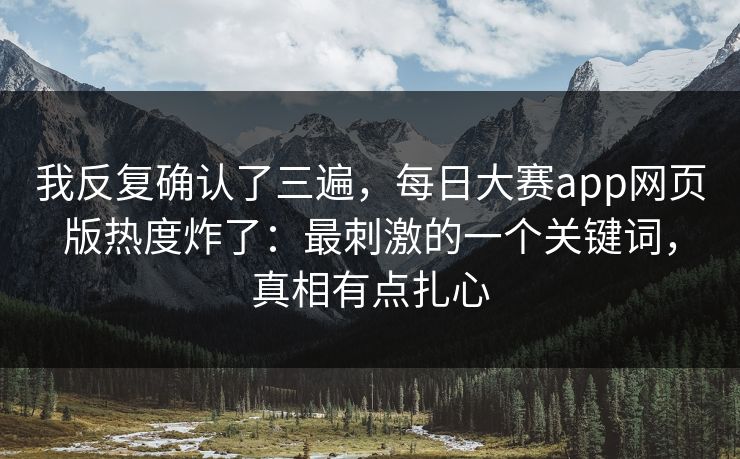 我反复确认了三遍，每日大赛app网页版热度炸了：最刺激的一个关键词，真相有点扎心