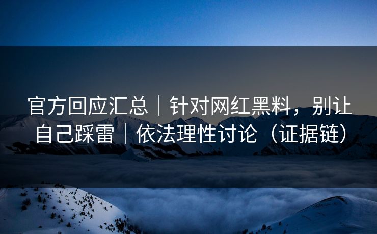 官方回应汇总｜针对网红黑料，别让自己踩雷｜依法理性讨论（证据链）