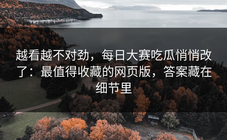 越看越不对劲，每日大赛吃瓜悄悄改了：最值得收藏的网页版，答案藏在细节里