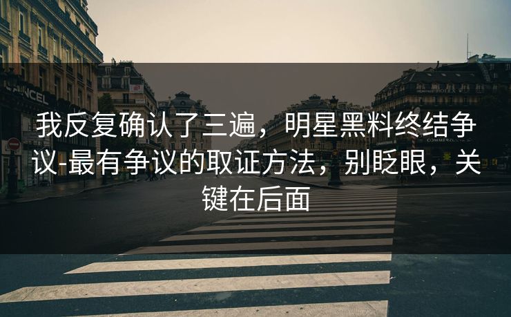 我反复确认了三遍，明星黑料终结争议-最有争议的取证方法，别眨眼，关键在后面