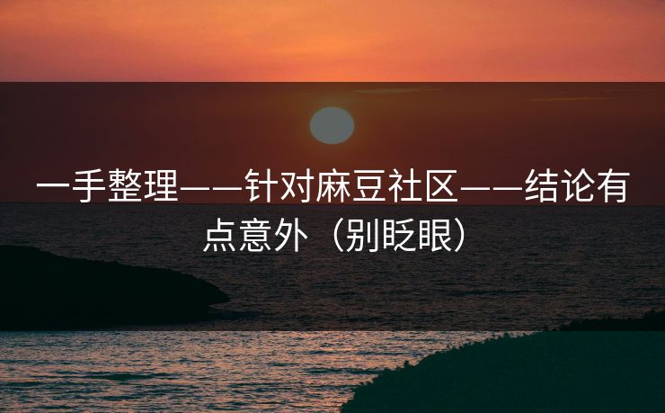 一手整理——针对麻豆社区——结论有点意外（别眨眼）