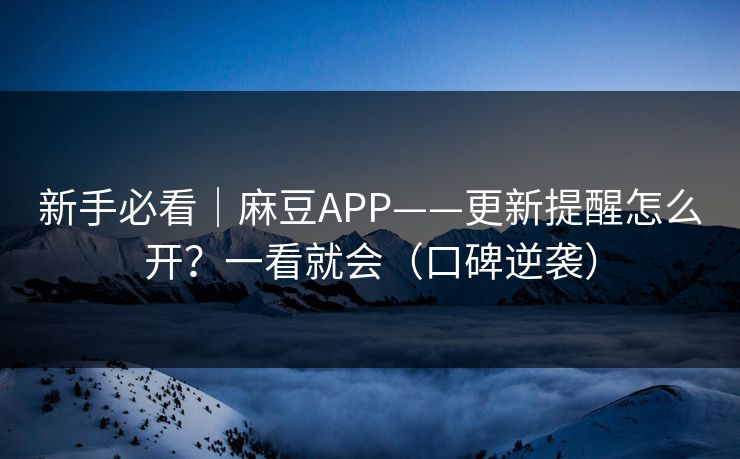新手必看｜麻豆APP——更新提醒怎么开？一看就会（口碑逆袭）