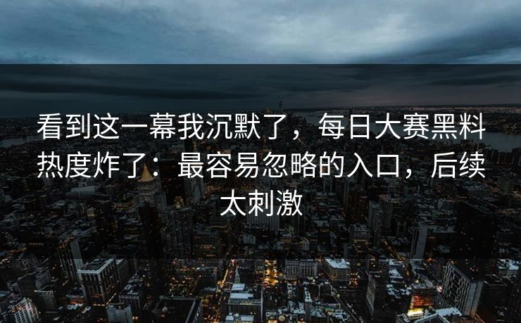 看到这一幕我沉默了，每日大赛黑料热度炸了：最容易忽略的入口，后续太刺激