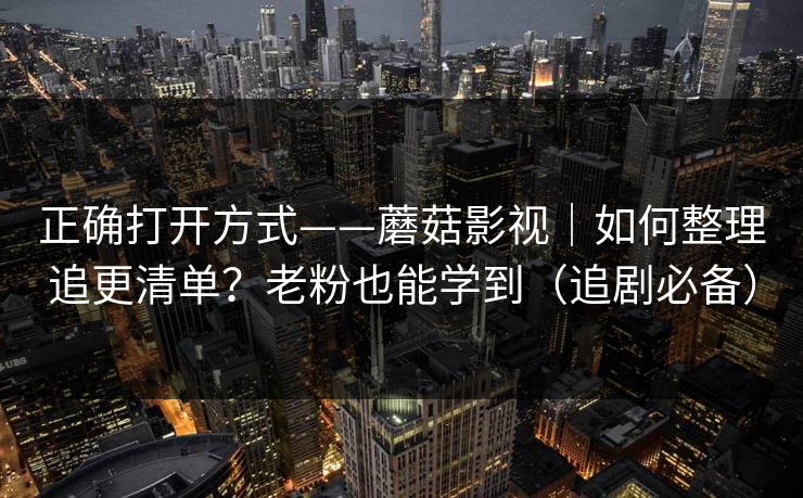 正确打开方式——蘑菇影视｜如何整理追更清单？老粉也能学到（追剧必备）
