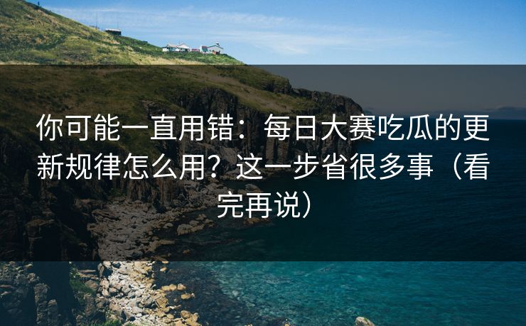 你可能一直用错：每日大赛吃瓜的更新规律怎么用？这一步省很多事（看完再说）