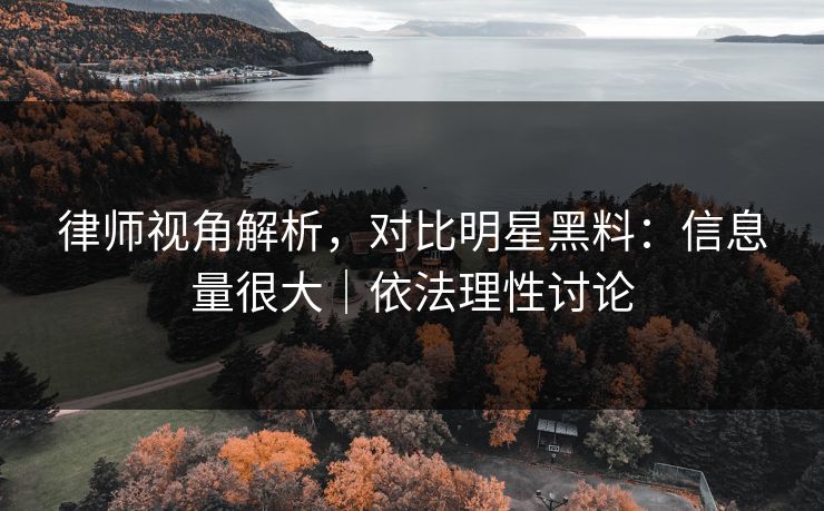 律师视角解析，对比明星黑料：信息量很大｜依法理性讨论