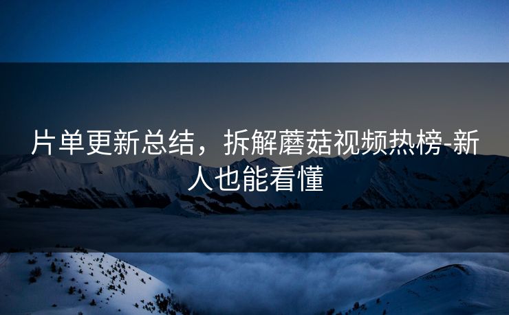 片单更新总结，拆解蘑菇视频热榜-新人也能看懂