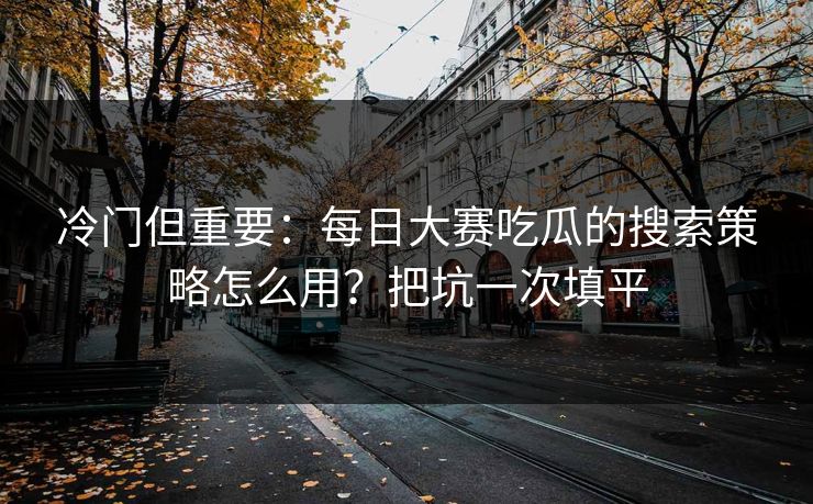 冷门但重要:每日大赛吃瓜的搜索策略怎么用?把坑一次填平 冷门但重要:每日大赛吃瓜的搜索策略怎么用?把坑一次填平
