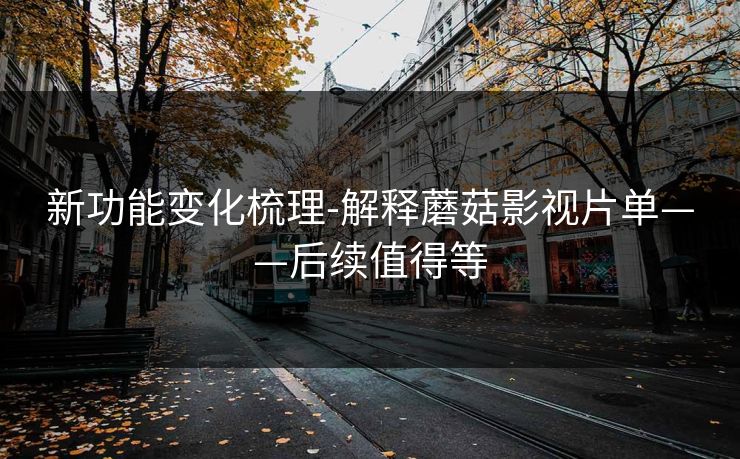 新功能变化梳理-解释蘑菇影视片单——后续值得等