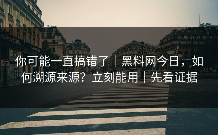 你可能一直搞错了｜黑料网今日，如何溯源来源？立刻能用｜先看证据