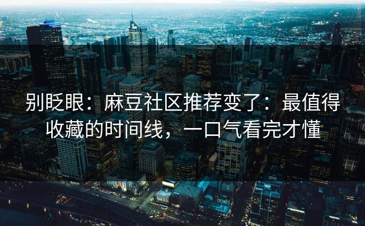 别眨眼：麻豆社区推荐变了：最值得收藏的时间线，一口气看完才懂