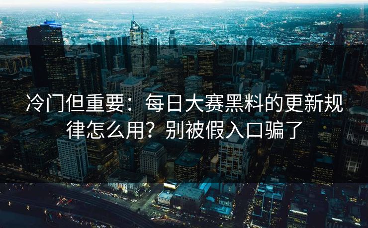 冷门但重要：每日大赛黑料的更新规律怎么用？别被假入口骗了
