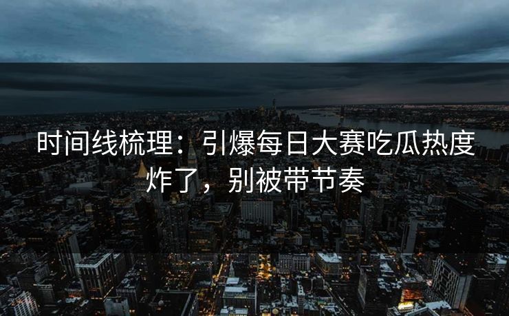 时间线梳理：引爆每日大赛吃瓜热度炸了，别被带节奏