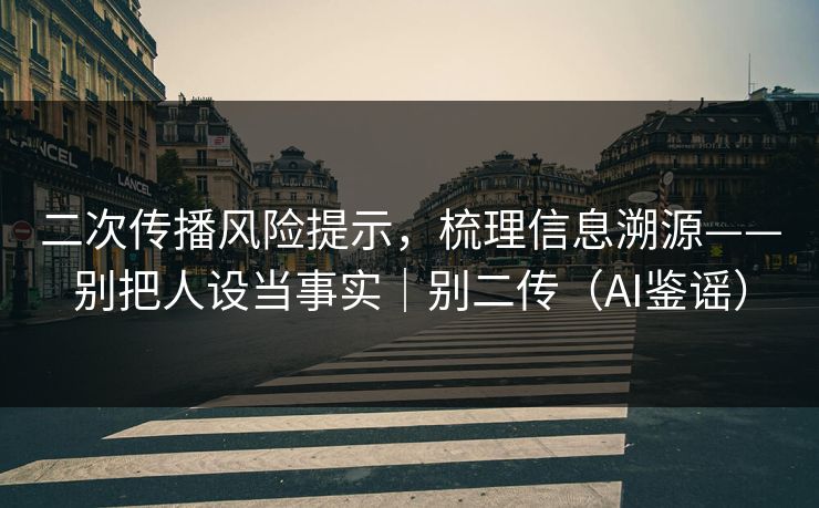 二次传播风险提示，梳理信息溯源——别把人设当事实｜别二传（AI鉴谣）