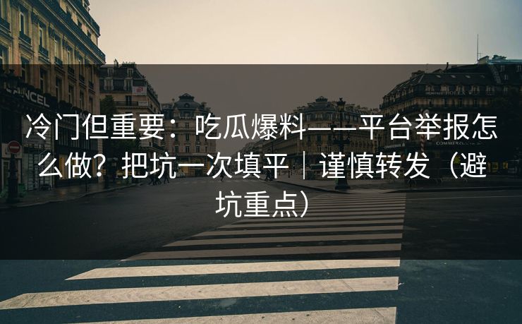 冷门但重要：吃瓜爆料——平台举报怎么做？把坑一次填平｜谨慎转发（避坑重点）