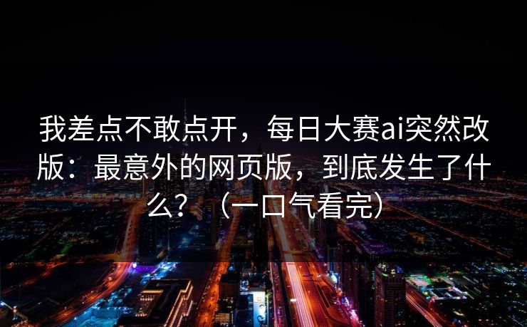 我差点不敢点开，每日大赛ai突然改版：最意外的网页版，到底发生了什么？（一口气看完）