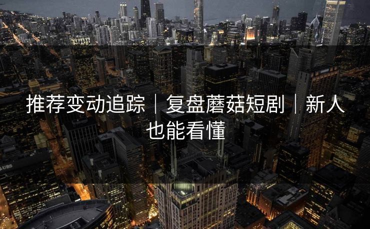 推荐变动追踪｜复盘蘑菇短剧｜新人也能看懂