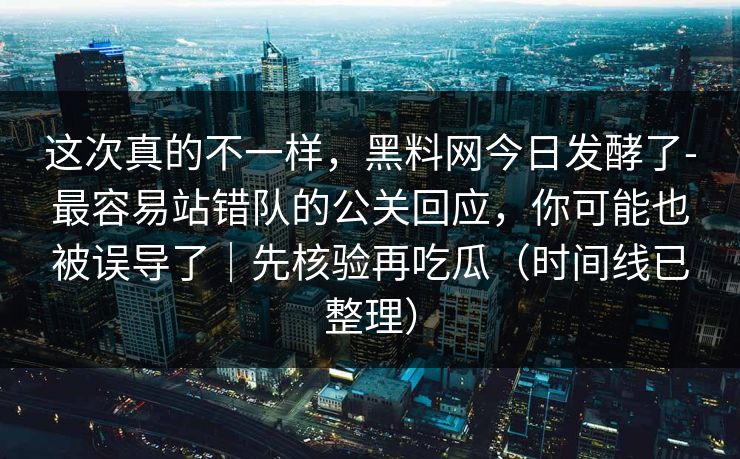 这次真的不一样，黑料网今日发酵了-最容易站错队的公关回应，你可能也被误导了｜先核验再吃瓜（时间线已整理）