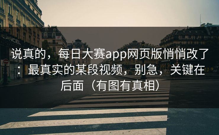 说真的，每日大赛app网页版悄悄改了：最真实的某段视频，别急，关键在后面（有图有真相）