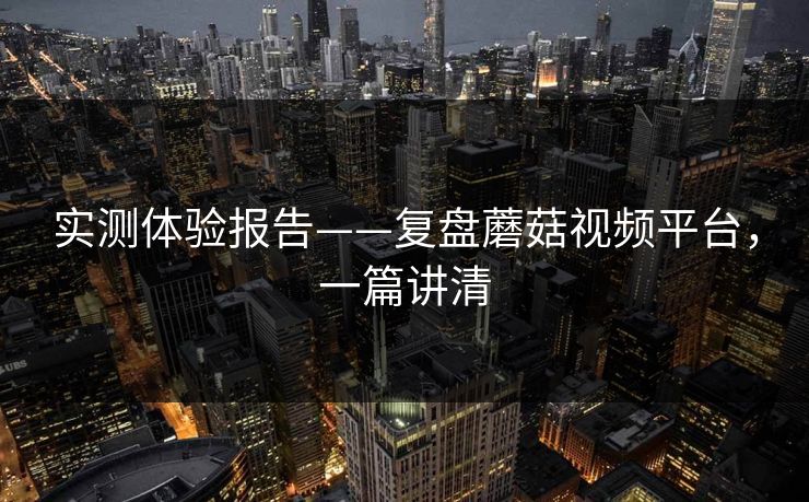 实测体验报告——复盘蘑菇视频平台，一篇讲清