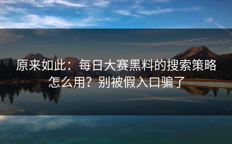 原来如此：每日大赛黑料的搜索策略怎么用？别被假入口骗了
