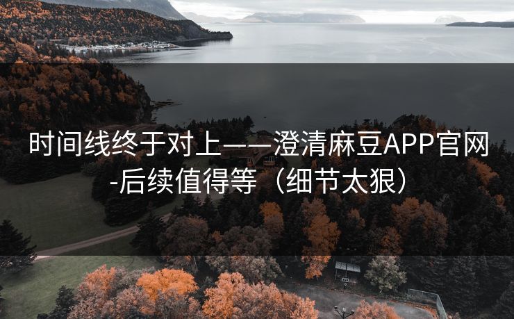 时间线终于对上——澄清麻豆APP官网-后续值得等（细节太狠）