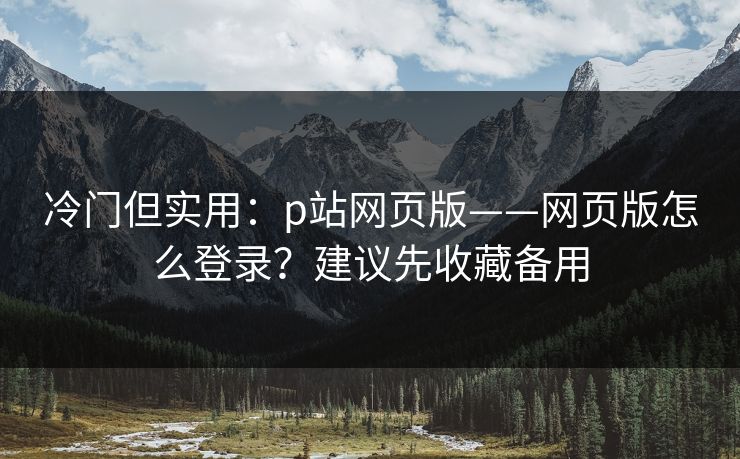 冷门但实用：p站网页版——网页版怎么登录？建议先收藏备用
