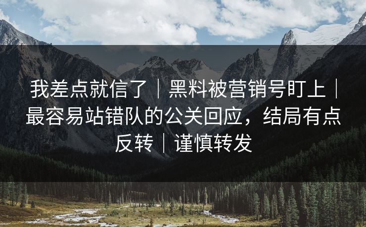 我差点就信了｜黑料被营销号盯上｜最容易站错队的公关回应，结局有点反转｜谨慎转发