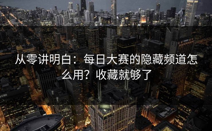 从零讲明白：每日大赛的隐藏频道怎么用？收藏就够了
