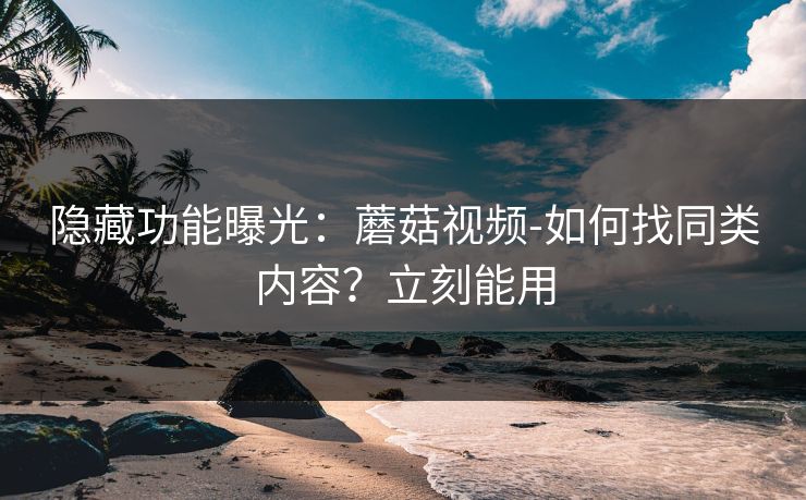 隐藏功能曝光:蘑菇视频-如何找同类内容?立刻能用