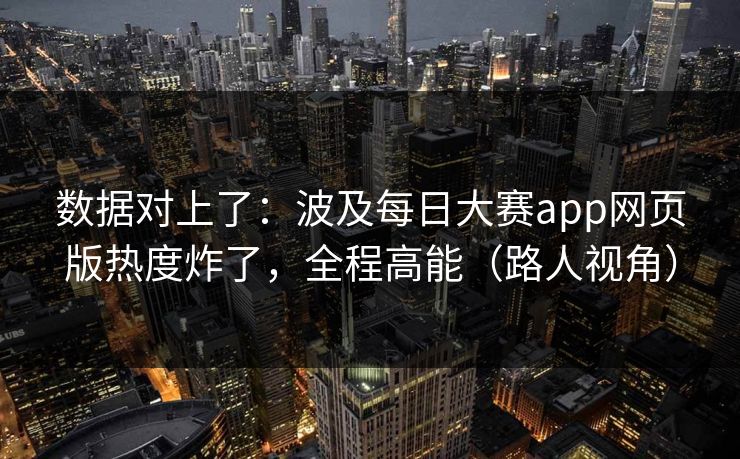 数据对上了:波及每日大赛app网页版热度炸了,全程高能(路人视角)