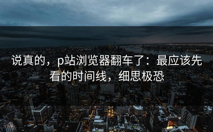 说真的，p站浏览器翻车了：最应该先看的时间线，细思极恐