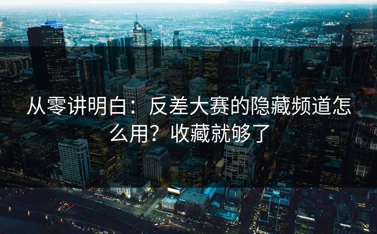从零讲明白：反差大赛的隐藏频道怎么用？收藏就够了