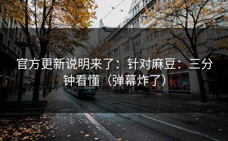 官方更新说明来了：针对麻豆：三分钟看懂（弹幕炸了）