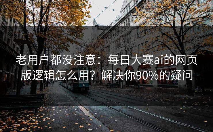 老用户都没注意：每日大赛ai的网页版逻辑怎么用？解决你90%的疑问