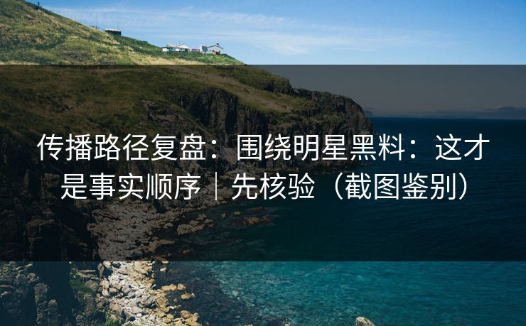 传播路径复盘：围绕明星黑料：这才是事实顺序｜先核验（截图鉴别）