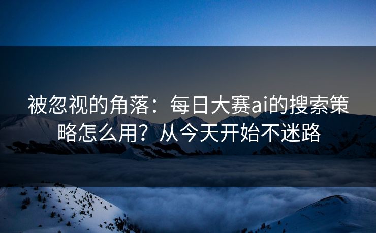 被忽视的角落：每日大赛ai的搜索策略怎么用？从今天开始不迷路
