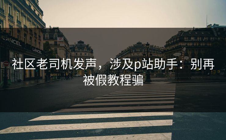 社区老司机发声，涉及p站助手：别再被假教程骗
