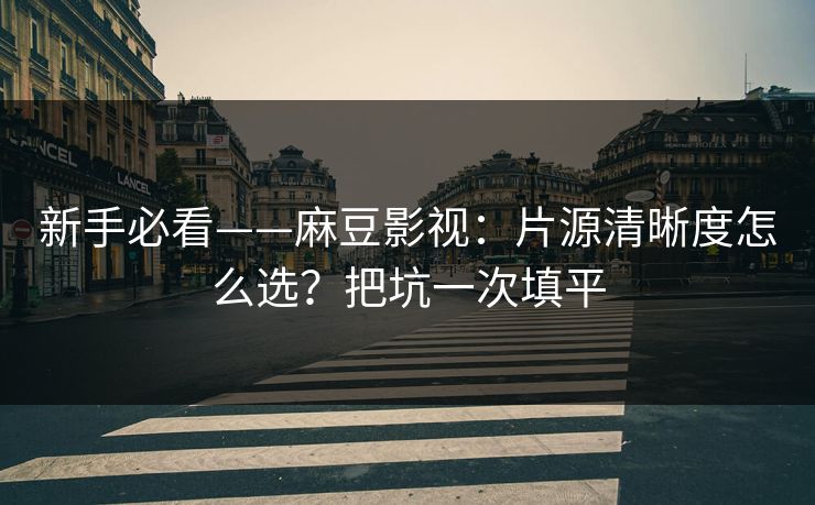 新手必看——麻豆影视：片源清晰度怎么选？把坑一次填平