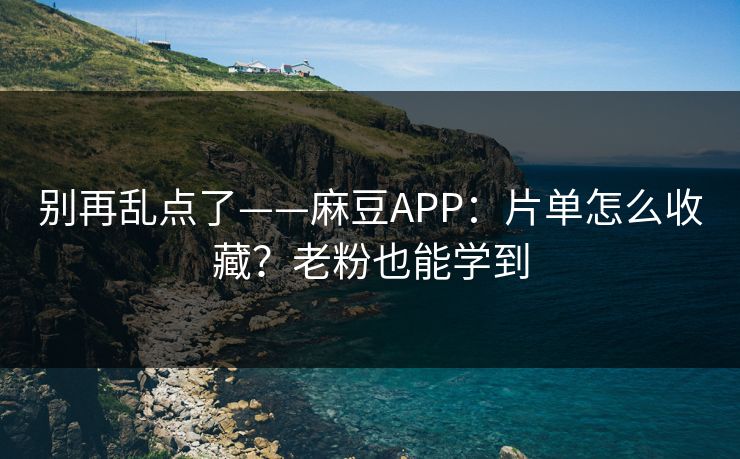 别再乱点了——麻豆APP:片单怎么收藏?老粉也能学到