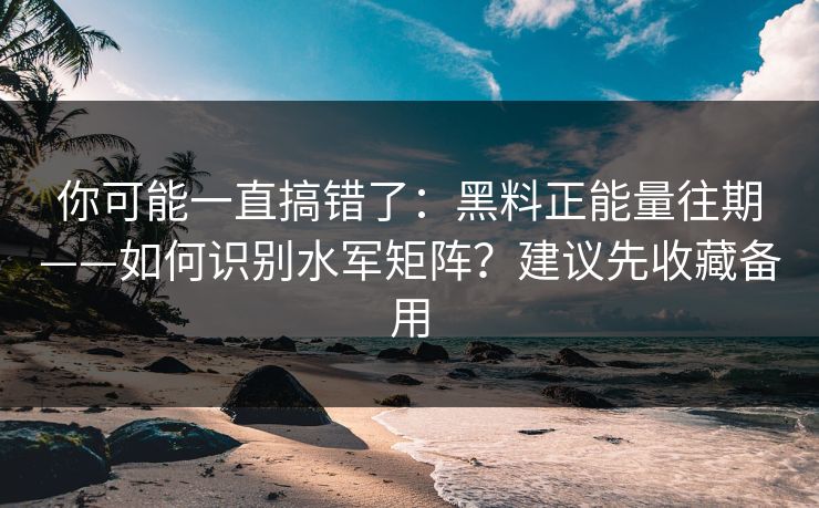 你可能一直搞错了:黑料正能量往期——如何识别水军矩阵?建议先收藏备用