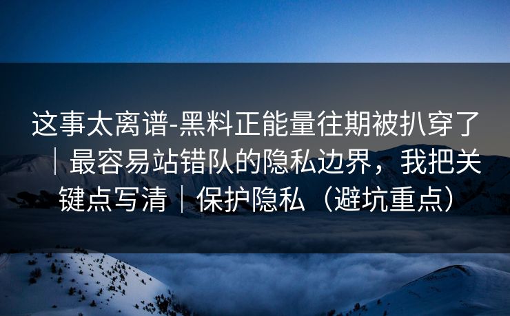 这事太离谱-黑料正能量往期被扒穿了｜最容易站错队的隐私边界，我把关键点写清｜保护隐私（避坑重点）