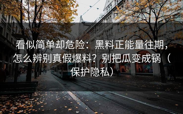 看似简单却危险：黑料正能量往期，怎么辨别真假爆料？别把瓜变成锅（保护隐私）