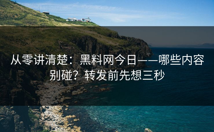 从零讲清楚：黑料网今日——哪些内容别碰？转发前先想三秒
